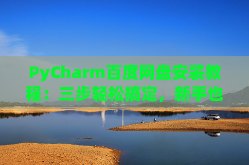 PyCharm百度网盘安装教程：三步轻松搞定，新手也能快速上手
